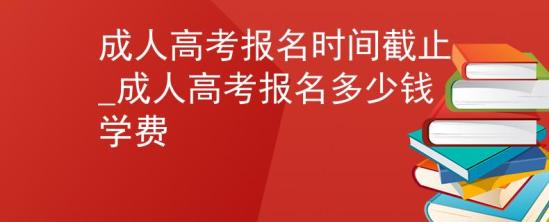 成人高考報名時間截止_成人高考報名多少錢學費