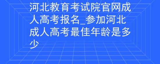 河北教育考试院官网成人高考报名_参加河北成人高考最佳年龄是多少