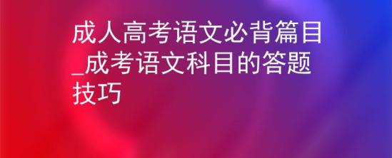 成人高考语文必背篇目_成考语文科目的答题技巧