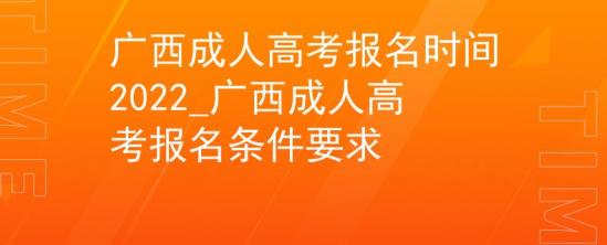 廣西成人高考報(bào)名時(shí)間2022_廣西成人高考報(bào)名條件要求