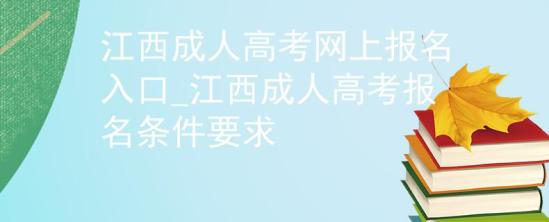 江西成人高考网上报名入口_江西成人高考报名条件要求