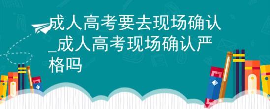 成人高考要去现场确认_成人高考现场确认严格吗