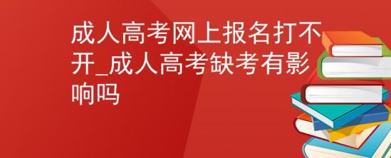 成人高考网上报名打不开_成人高考缺考有影响吗