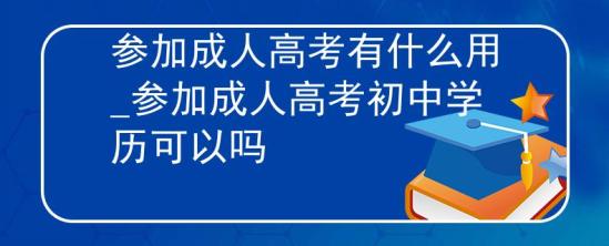 參加成人高考有什么用_參加成人高考初中學(xué)歷可以嗎