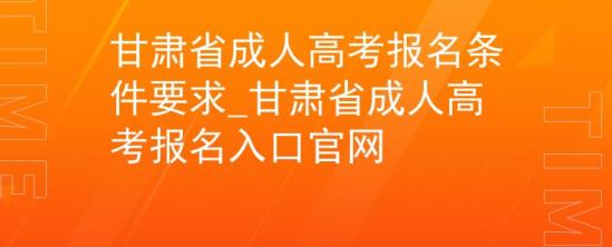 甘肅省成人高考報(bào)名條件要求_甘肅省成人高考報(bào)名入口官網(wǎng)