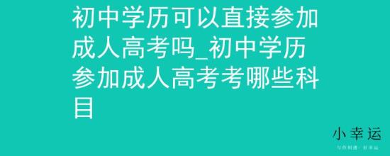 初中学历可以直接参加成人高考吗_初中学历参加成人高考考哪些科目