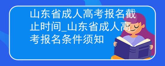 山東省成人高考報名截止時間_山東省成人高考報名條件須知