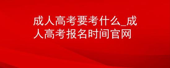 成人高考要考什么_成人高考报名时间官网