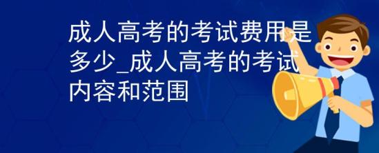 成人高考的考試費(fèi)用是多少_成人高考的考試內(nèi)容和范圍