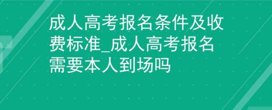 成人高考报名条件及收费标准_成人高考报名需要本人到场吗