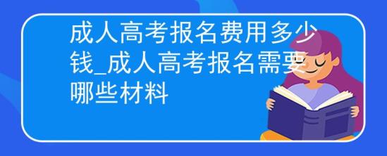 成人高考報(bào)名費(fèi)用多少錢_成人高考報(bào)名需要哪些材料