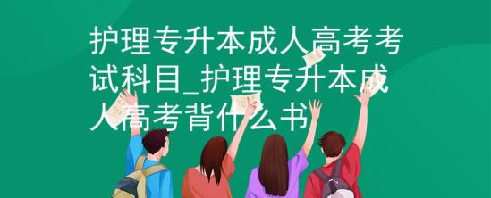 護(hù)理專升本成人高考考試科目_護(hù)理專升本成人高考背什么書(shū)