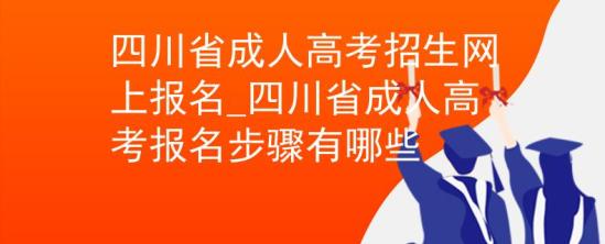 四川省成人高考招生网上报名_四川省成人高考报名步骤有哪些