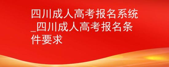 四川成人高考报名系统_四川成人高考报名条件要求
