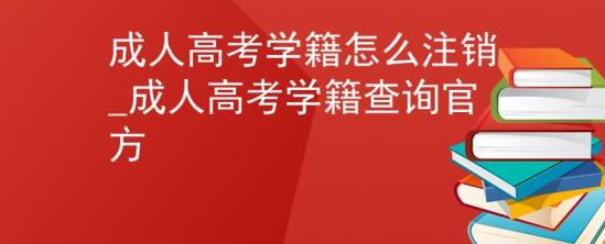 成人高考學籍怎么注銷_成人高考學籍查詢官方