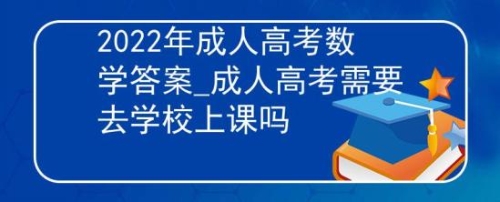 2022年成人高考數(shù)學(xué)答案_成人高考需要去學(xué)校上課嗎