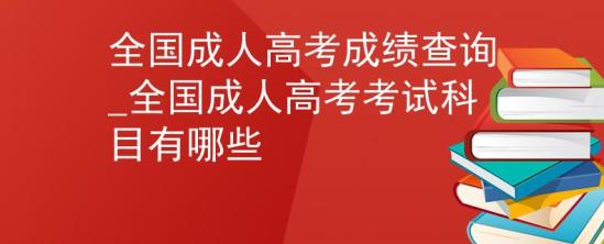 全國(guó)成人高考成績(jī)查詢_全國(guó)成人高考考試科目有哪些