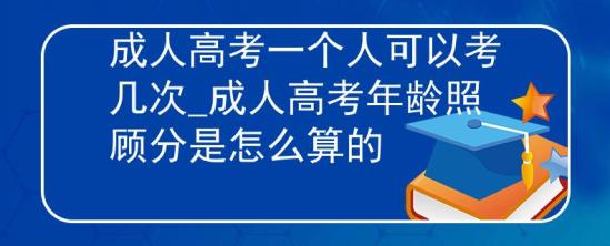 成人高考一個人可以考幾次_成人高考年齡照顧分是怎么算的