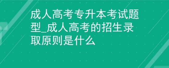 成人高考专升本考试题型_成人高考的招生录取原则是什么