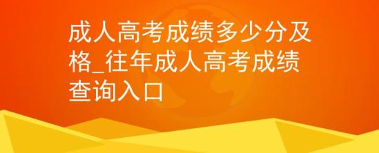 成人高考成绩多少分及格_往年成人高考成绩查询入口