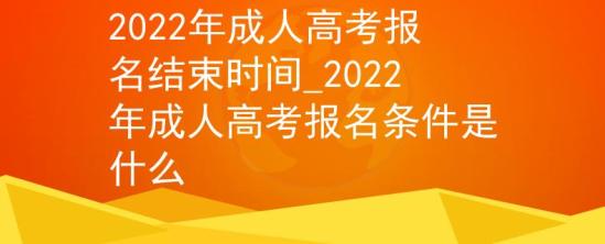 2022年成人高考报名结束时间_2022年成人高考报名条件是什么