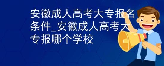 安徽成人高考大專報(bào)名條件_安徽成人高考大專報(bào)哪個(gè)學(xué)校