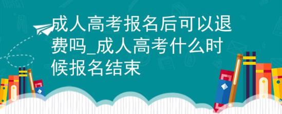 成人高考報(bào)名后可以退費(fèi)嗎_成人高考什么時(shí)候報(bào)名結(jié)束