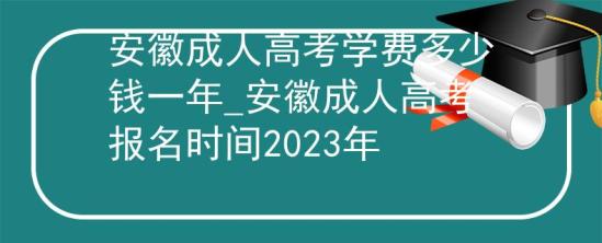 安徽成人高考學費多少錢一年_安徽成人高考報名時間2023年