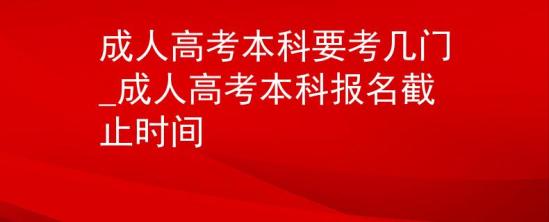 成人高考本科要考幾門_成人高考本科報名截止時間