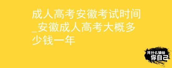 成人高考安徽考试时间_安徽成人高考大概多少钱一年