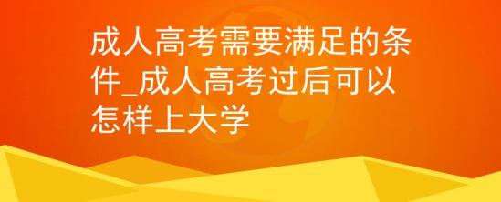 成人高考需要滿足的條件_成人高考過(guò)后可以怎樣上大學(xué)