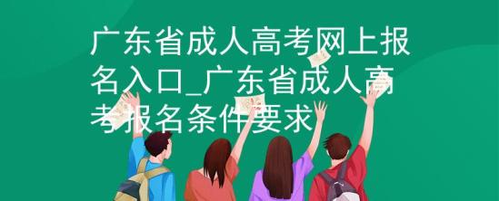 廣東省成人高考網(wǎng)上報名入口_廣東省成人高考報名條件要求