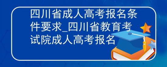 四川省成人高考報(bào)名條件要求_四川省教育考試院成人高考報(bào)名