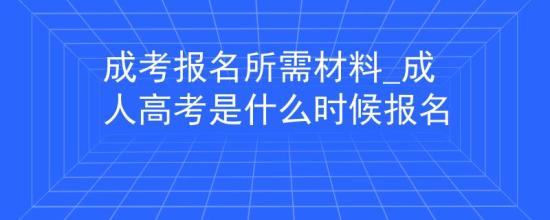 成考報名所需材料_成人高考是什么時候報名