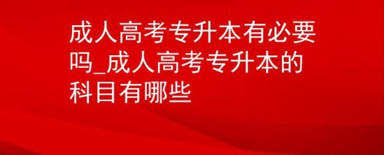 成人高考專升本有必要嗎_成人高考專升本的科目有哪些