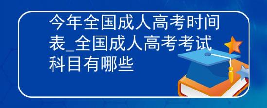 今年全國(guó)成人高考時(shí)間表_全國(guó)成人高考考試科目有哪些