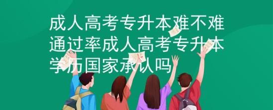 成人高考專升本難不難通過率_成人高考專升本學(xué)歷國家承認(rèn)嗎