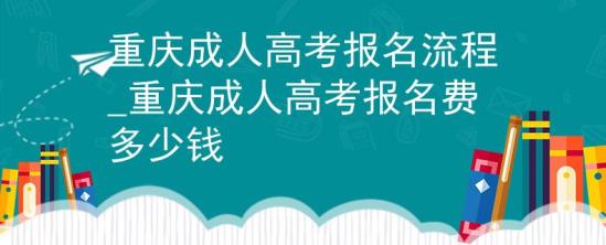 重慶成人高考報(bào)名流程_重慶成人高考報(bào)名費(fèi)多少錢