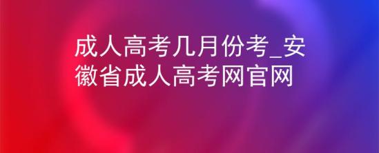 成人高考幾月份考_安徽省成人高考網(wǎng)官網(wǎng)