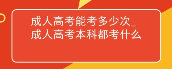 成人高考能考多少次_成人高考本科都考什么