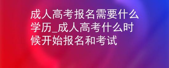 成人高考报名需要什么学历_成人高考什么时候开始报名和考试