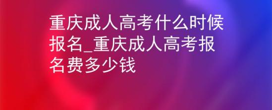 重慶成人高考什么時候報名_重慶成人高考報名費(fèi)多少錢