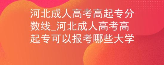 河北成人高考高起专分数线_河北成人高考高起专可以报考哪些大学