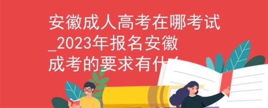 安徽成人高考在哪考試_2023年報名安徽成考的要求有什么