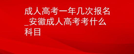 成人高考一年几次报名_安徽成人高考考什么科目