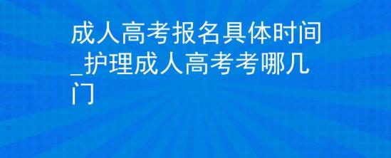 成人高考报名具体时间_护理成人高考考哪几门