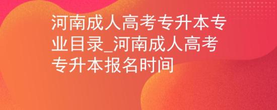 河南成人高考專升本專業(yè)目錄_河南成人高考專升本報名時間