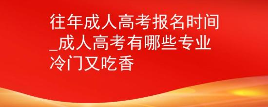 往年成人高考報名時間_成人高考有哪些專業(yè)冷門又吃香