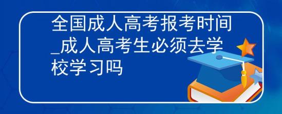 全国成人高考报考时间_成人高考生必须去学校学习吗