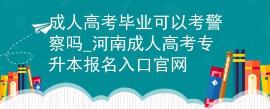 成人高考畢業(yè)可以考警察嗎_河南成人高考專升本報名入口官網(wǎng)